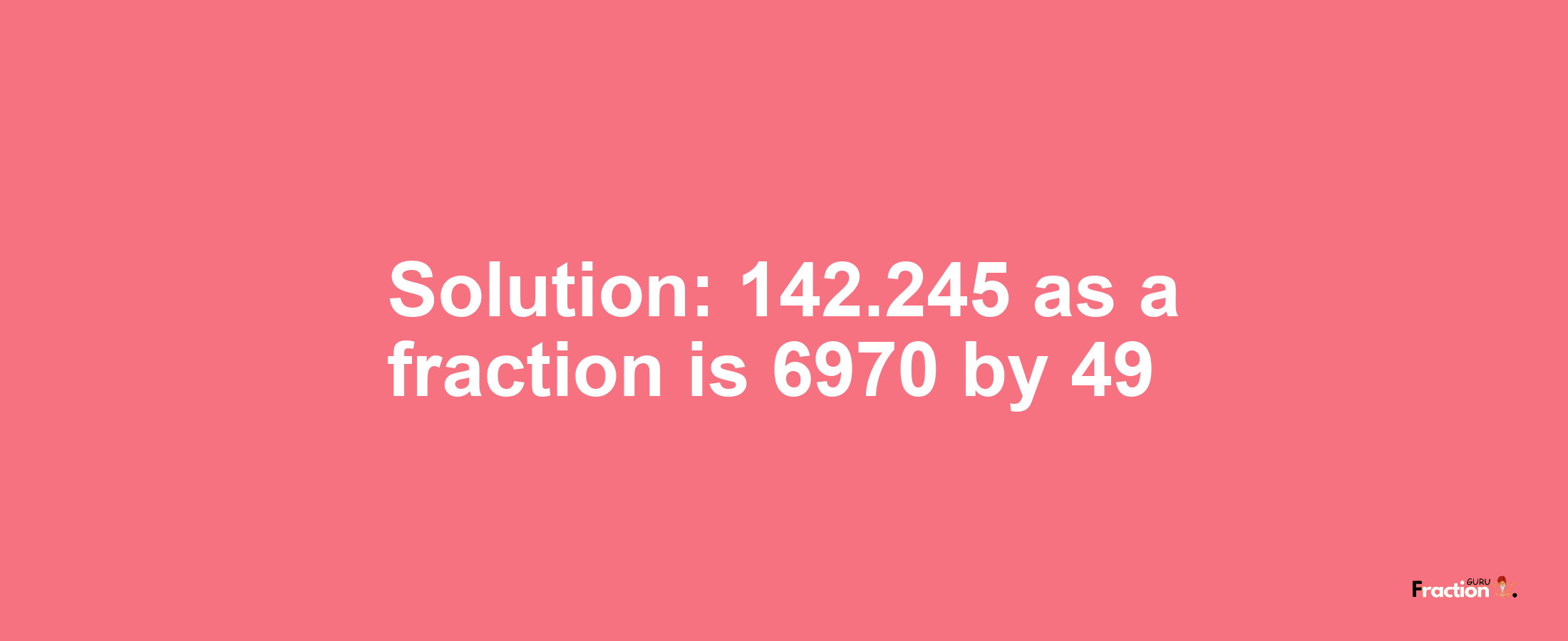 Solution:142.245 as a fraction is 6970/49